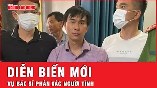 Công an thông tin diễn biến mới vụ bác sĩ sát hại, phân xác người tình gây chấn động ở Đồng Nai