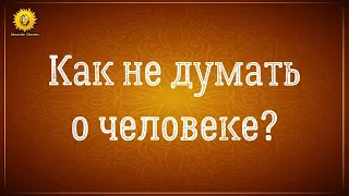 Как забыть человека которого любишь? Как перестать думать о человеке? Как не думать о человеке?