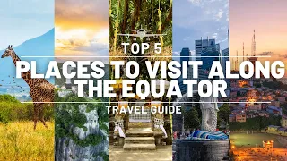 TOP 5 | PLACES TO VISIT ALONG THE EQUATOR | ULTIMATE TRAVEL GUIDE