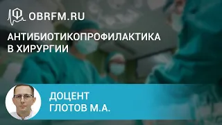 Доцент Глотов М.А.: Антибиотикопрофилактика в хирургии