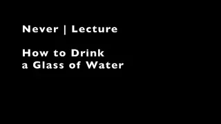 Never | Lectures | How to Drink a Glass of Water