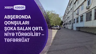 Xırdalanda qonşuları şoka salan qətl niyə törədilib? – TƏFƏRRÜAT