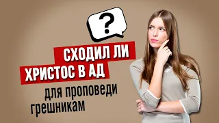 Сходил ли Христос в ад, для проповеди умершим грешникам?