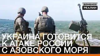 Украина готовится к атаке России с Азовского моря | Донбасc Реалии