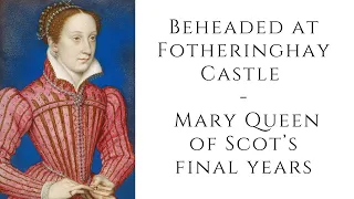 Beheaded at Fotheringhay Castle   Mary Queen of Scot’s final years