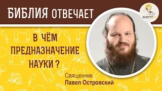 В чем предназначение науки? Библия отвечает. Священник Павел Островский