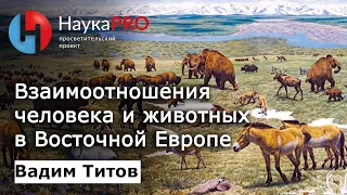 Взаимоотношения человека и животных в Восточной Европе – палеонтолог Вадим Титов | Научпоп