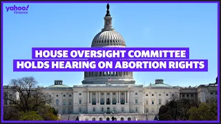 House Oversight Committee holds Hearing on Abortion Rights