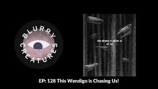 EP: 128 This Wendigo is Chasing Us! - Blurry Creatures