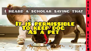 I heard a scholar saying that it is permissible to keep dog as a pet - Assim al hakeem