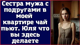 Сестра мужа с подругами в моей квартире чай пьют. Юля что вы здесь делаете