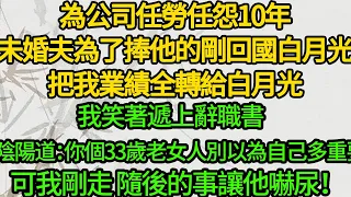 為公司任勞任怨10年，未婚夫為了捧他的剛回國白月光，把我業績全轉給白月光，我笑著遞上辭職書，他陰陽道：你個33歲老女人別以為自己多重要,可我剛走 隨後的事讓他嚇尿！