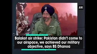 Pakistan didn't come to our airspace, we achieved our military objective, says BS Dhanoa