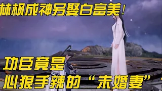 万界独尊：喜大普奔！林枫成神另娶白富美！功臣竟是心狠手辣的“未婚妻”？