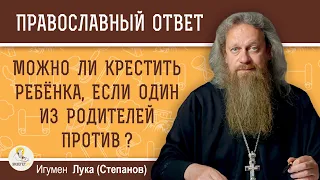 Можно ли КРЕСТИТЬ РЕБЁНКА, если один из родителей против ?  Игумен Лука (Степанов)