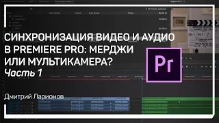 Merge или Multicam? Синхронизация видео и аудио в Premiere Pro. Дмитрий Ларионов