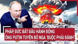 Điểm nóng thế giới: Pháp, Đức bắt đầu hành động, ông Putin tuyên bố Nga ‘buộc phải đánh’