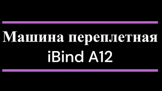 Машина переплетная iBind A12, обзор, характеристики, скрытые возможности.