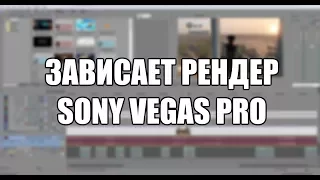 Зависает рендер в Sony Vegas Pro. Варианты решения