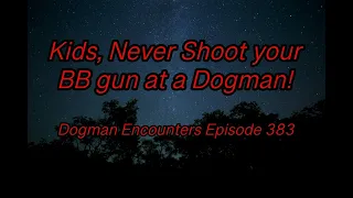 Dogman Encounters Episode 383 (Kids, Never Shoot your BB gun at a Dogman!)