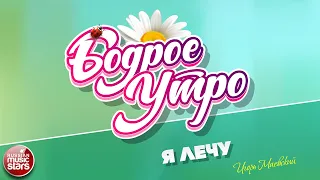 БОДРОЕ УТРО ❀ ПЕСНИ ДЛЯ ХОРОШЕГО НАСТРОЕНИЯ ❀ Я ЛЕЧУ ❀ ИГОРЬ МАЕВСКИЙ