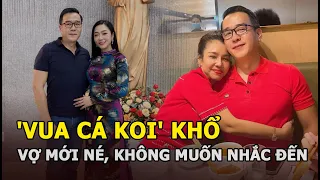 'Vua cá Koi' khổ vì 2 vợ: Vợ cũ "có công chồng vẫn phụ", vợ mới né tránh, không muốn nhắc đến