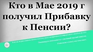 Кто в Мае 2019 года получил Прибавку к Пенсии?