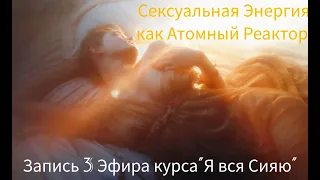 3 Эфир курса "Я вся Сияю" - Сексуальная энергия - Атомный реактор