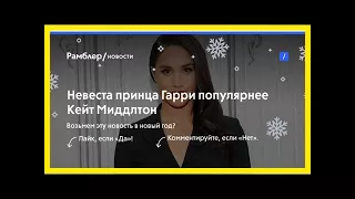 Невеста принца гарри популярнее кейт миддлтон