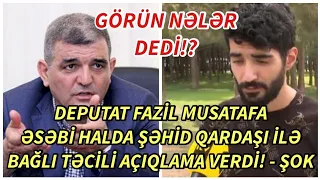 SON DEQIQE ! DEPUTAT FAZIL MUSTAFA ƏSƏBİ HALDA ŞƏHİD QARDAŞI İLƏ BAĞLI AÇIQLAMA VERDİ ! - xeberler