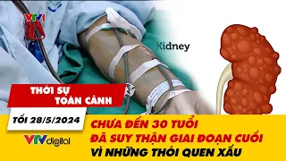 Thời sự toàn cảnh tối 28/5: Chưa đến 30 tuổi đã suy thận giai đoạn cuối vì thói quen xấu | VTV24