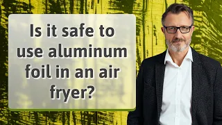 Is it safe to use aluminum foil in an air fryer?