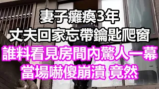 妻子癱瘓3年，丈夫回家忘帶鑰匙爬窗，誰料看見房間內驚人一幕，當場嚇傻崩潰，竟然....#淺談人生#民間故事#為人處世#生活經驗#情感故事#養老#花開富貴#深夜淺讀#幸福人生#中年#老年