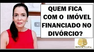 COM QUEM FICA COM O IMÓVEL FINANCIADO NO CASO DE DIVÓRCIO?