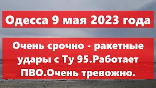 Одесса 9 мая 2023 года.Очень срочно - ракетные удары с Ту 95.Работает ПВО.Очень тревожно.