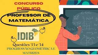 Questões 33 e 34 - Progressão Geométrica e Matrizes - Conc. Público - Prof de Matemática-Banca IDIB.