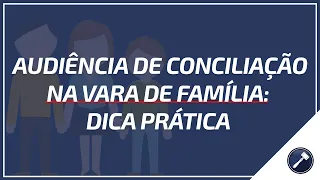 Audiência de conciliação na Vara de Família: Dica prática
