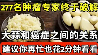 277名肿瘤专家已证实：大蒜和癌症之间，竟有这层关系！每天吃1个，心脏和血管都出现了一种神奇变化！越早知道身体越好！【我是大医生】