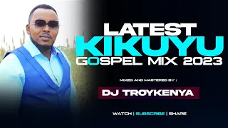 LATEST KIKUYU GOSPEL MIX 2023 |DJ TROY KENYA