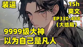 【装逼：9999级大神，以为自己是凡人】EP330-488（大结局） 他养的狗居然是神兽麒麟，养的鸡是竟是凤凰，随手一幅画，竟也含有武道真意，无数圣女，喊着要嫁他为妻，对此，男主一脸懵逼，我不会修炼啊