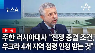 [단독]주한 러시아대사 “전쟁 종결 조건은 우크라이나 4개 지역 점령 인정 받는 것” | 뉴스A