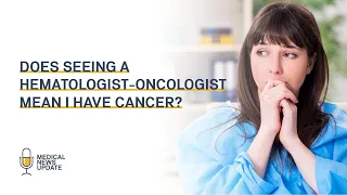 Does seeing a Hematologist Oncologist mean I have cancer?
