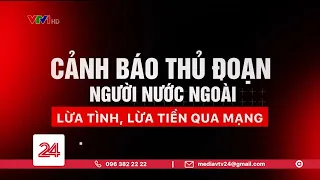 Cảnh báo thủ đoạn: "Người nước ngoài" lừa tình, lừa tiền qua mạng | VTV24