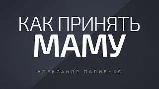 Как принять маму. Александр Палиенко.