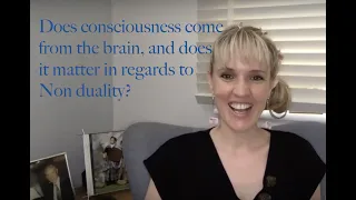 Does consciousness come from the brain, and does it matter in regards to Non duality?