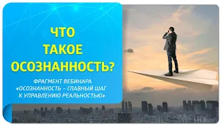 Что такое осознанность? Фрагмент вебинара "Осознанность – главный шаг к управлению реальностью"