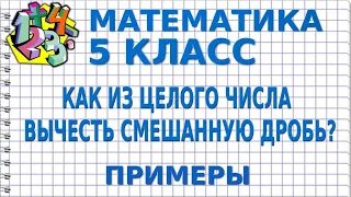 КАК ИЗ ЦЕЛОГО ЧИСЛА ВЫЧЕСТЬ СМЕШАННУЮ ДРОБЬ? Примеры | МАТЕМАТИКА 5 класс