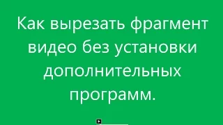 Обрезка видео  Как вырезать фрагмент видео без установки дополнительных программ