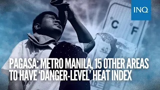 Pagasa: Metro Manila, 15 other areas to have ‘danger-level’ heat index
