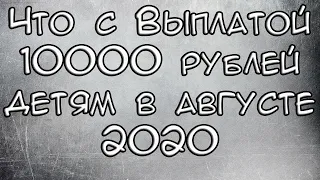 Что с Выплатой 10000 рублей детям в августе 2020